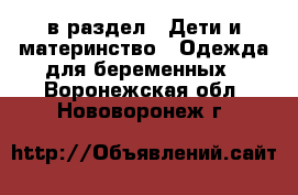  в раздел : Дети и материнство » Одежда для беременных . Воронежская обл.,Нововоронеж г.